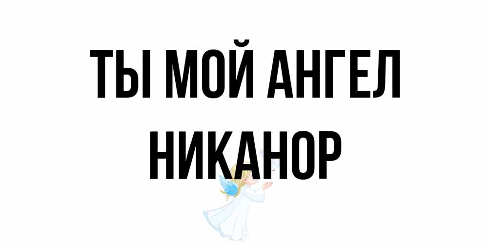 Открытка на каждый день с именем, Никанор Ты мой ангел ангел, голубь Прикольная открытка с пожеланием онлайн скачать бесплатно 