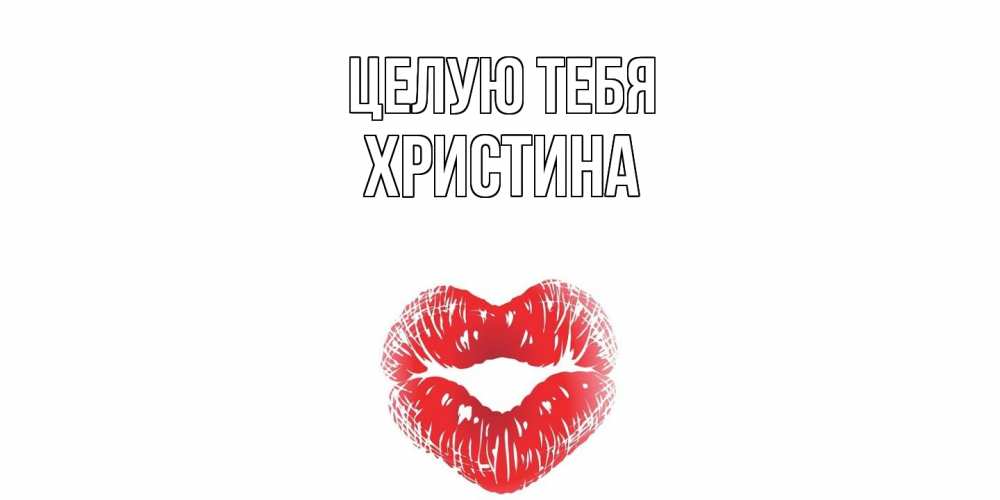 Открытка на каждый день с именем, Христина Целую тебя поцелуй Прикольная открытка с пожеланием онлайн скачать бесплатно 