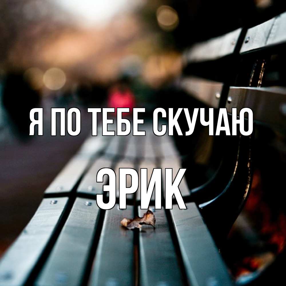 Открытка на каждый день с именем, Эрик Я по тебе скучаю приходи скорее Прикольная открытка с пожеланием онлайн скачать бесплатно 