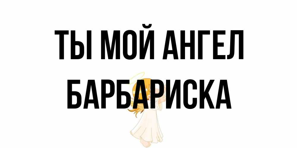 Открытка на каждый день с именем, барбариска Ты мой ангел ангел, девочка Прикольная открытка с пожеланием онлайн скачать бесплатно 