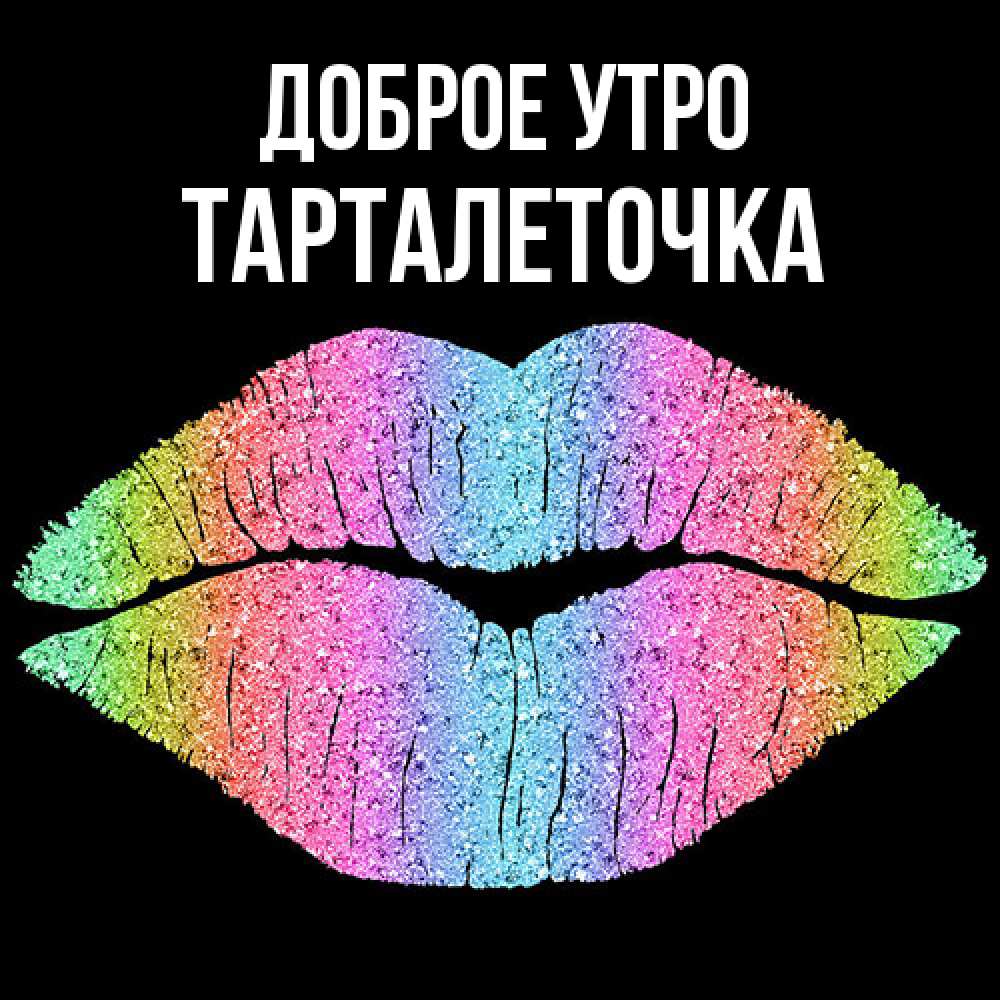 Открытка на каждый день с именем, Тарталеточка Доброе утро радужные губы Прикольная открытка с пожеланием онлайн скачать бесплатно 