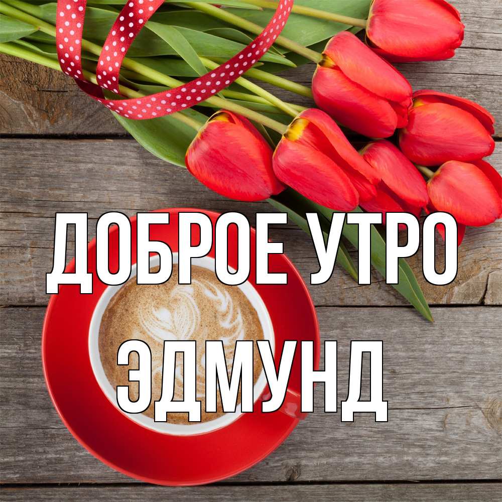 Открытка на каждый день с именем, Эдмунд Доброе утро красное блюдце Прикольная открытка с пожеланием онлайн скачать бесплатно 
