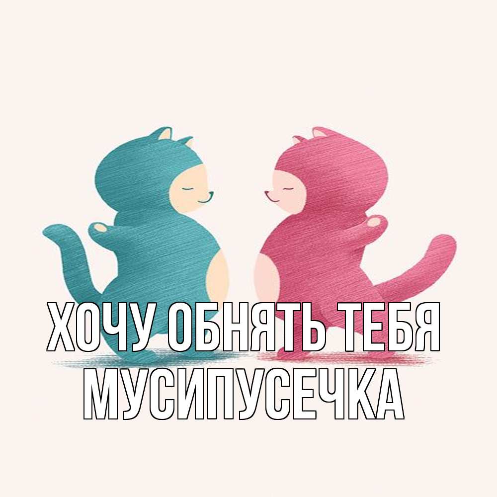 Открытка на каждый день с именем, Мусипусечка Хочу обнять тебя пузики и котики Прикольная открытка с пожеланием онлайн скачать бесплатно 