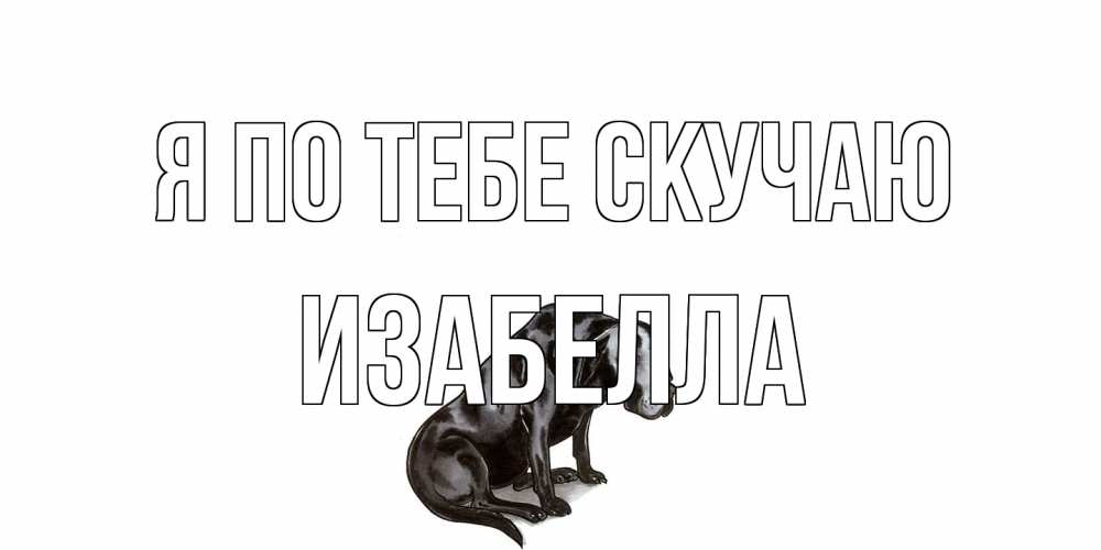 Открытка на каждый день с именем, Изабелла Я по тебе скучаю я по тебе скучаю открытка с собакой Прикольная открытка с пожеланием онлайн скачать бесплатно 