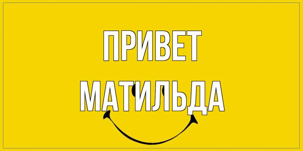 Открытка на каждый день с именем, Матильда Привет смайл Прикольная открытка с пожеланием онлайн скачать бесплатно 