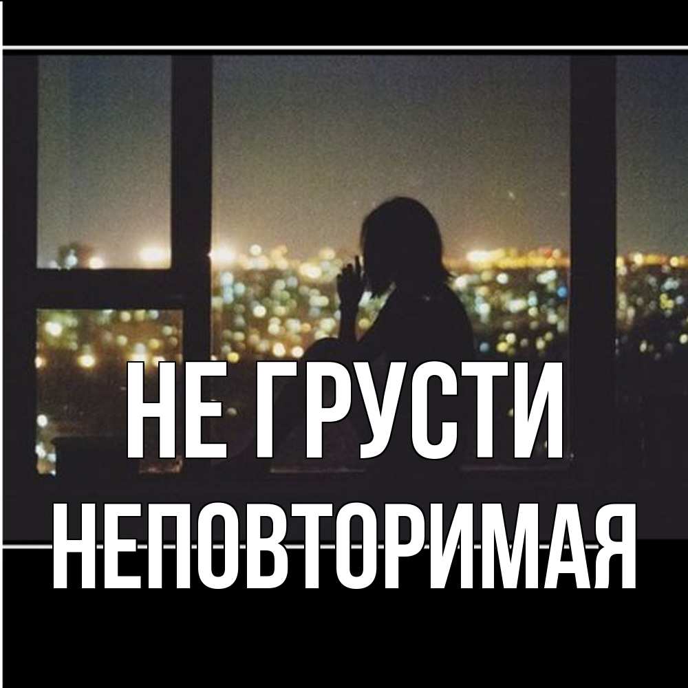 Открытка на каждый день с именем, Неповторимая Не грусти смотрит на ночной город Прикольная открытка с пожеланием онлайн скачать бесплатно 