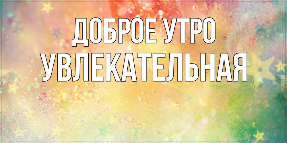 Открытка на каждый день с именем, Увлекательная Доброе утро красивая открытка с пожеланиями добрейшего утра Прикольная открытка с пожеланием онлайн скачать бесплатно 