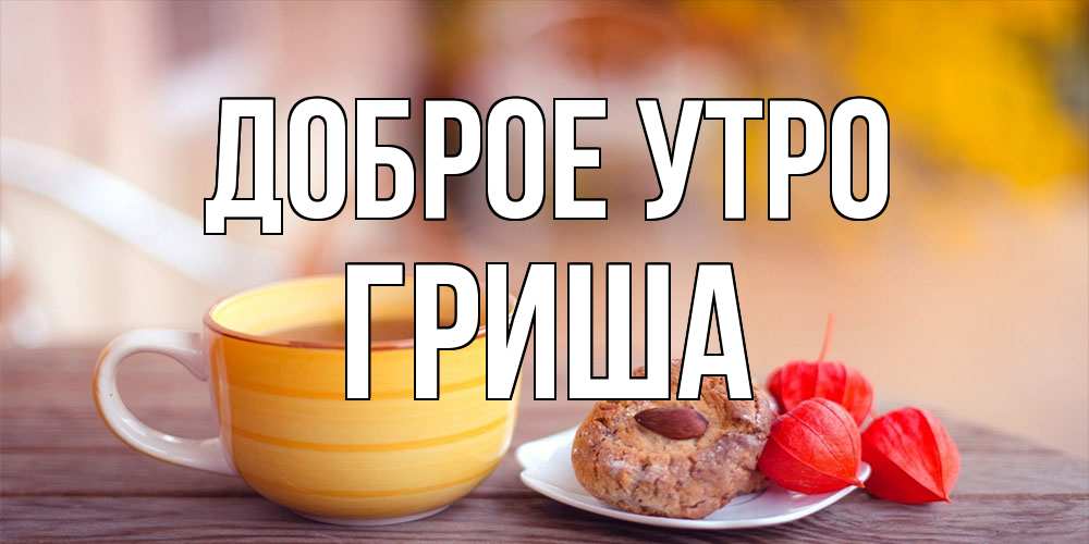Открытка на каждый день с именем, Гриша Доброе утро добрейшее утречко с кофе Прикольная открытка с пожеланием онлайн скачать бесплатно 