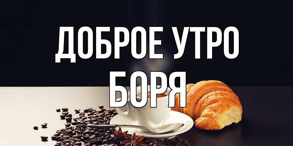 Открытка на каждый день с именем, Боря Доброе утро зерна кофе и кофе на завтрак с круасаном Прикольная открытка с пожеланием онлайн скачать бесплатно 