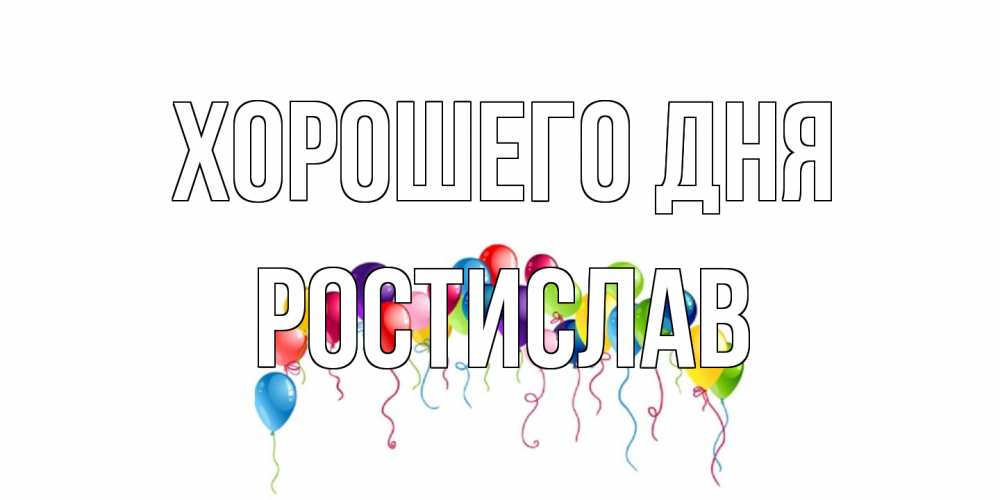 Открытка на каждый день с именем, Ростислав Хорошего дня открытка с шариками Прикольная открытка с пожеланием онлайн скачать бесплатно 