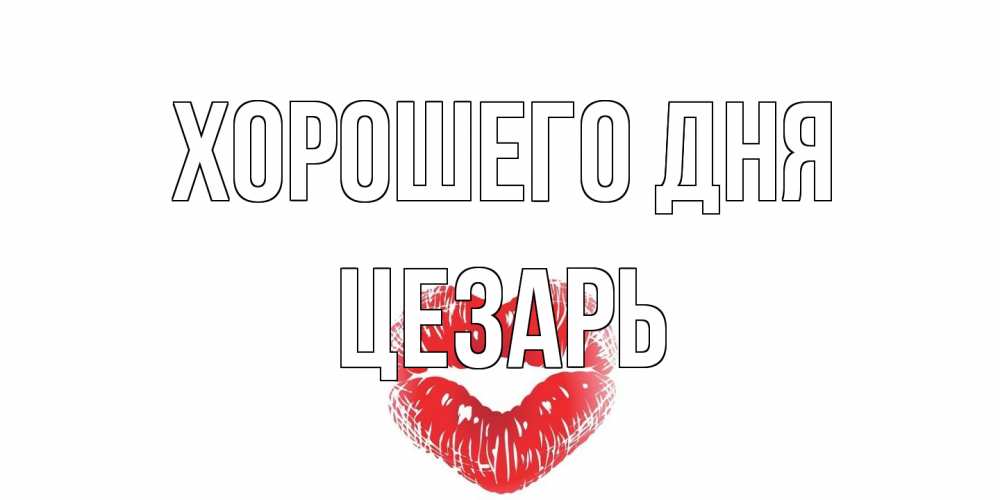 Открытка на каждый день с именем, Цезарь Хорошего дня Поцелуй Прикольная открытка с пожеланием онлайн скачать бесплатно 