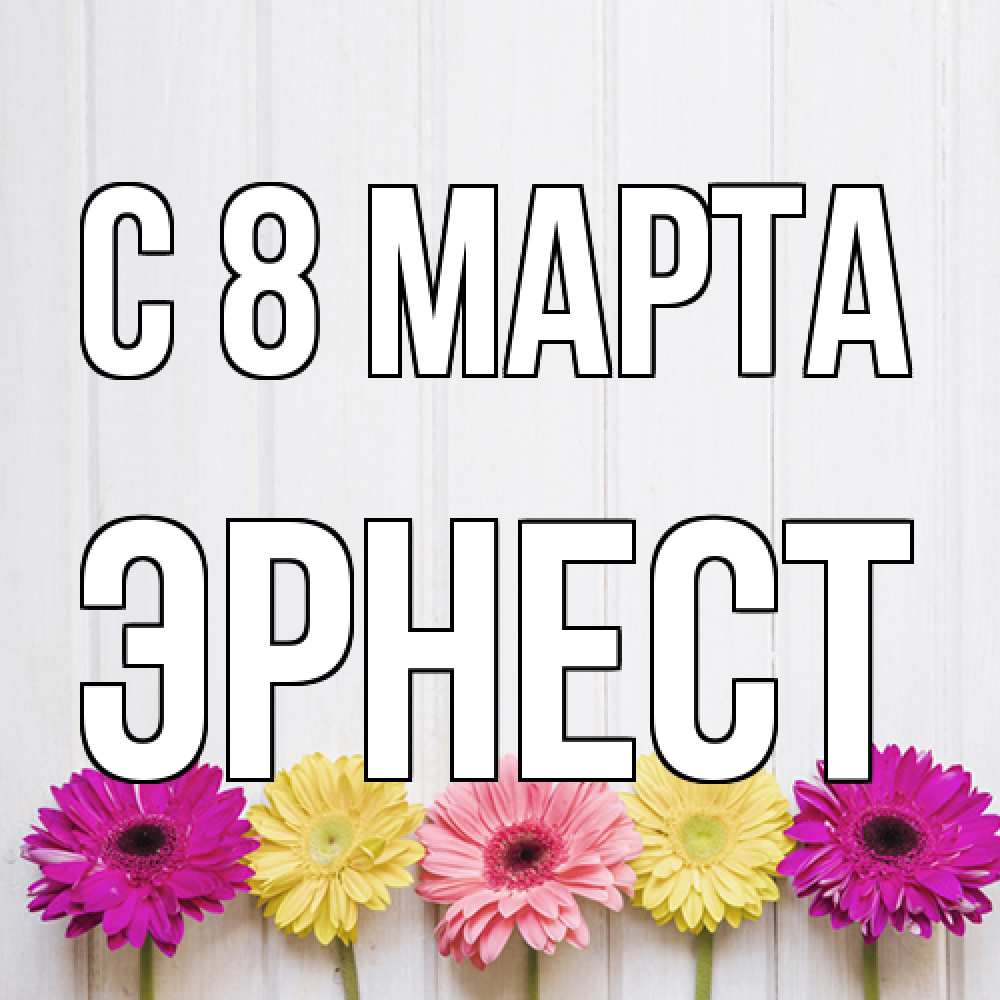 Открытка на каждый день с именем, Эрнест C 8 МАРТА женщинам 1 Прикольная открытка с пожеланием онлайн скачать бесплатно 