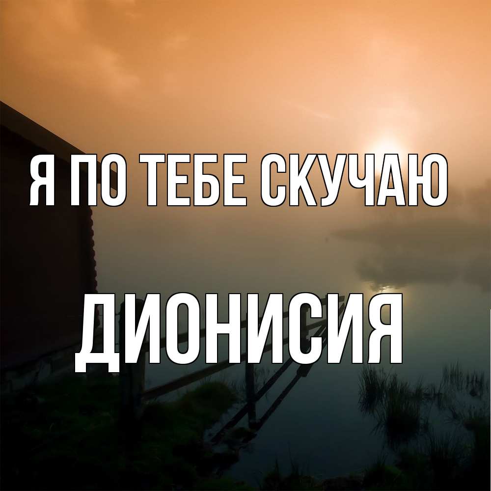 Открытка на каждый день с именем, Дионисия Я по тебе скучаю приходи ко мне на чай Прикольная открытка с пожеланием онлайн скачать бесплатно 