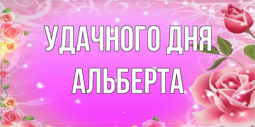 Открытка на каждый день с именем, Альберта Удачного дня открытка с розами Прикольная открытка с пожеланием онлайн скачать бесплатно 