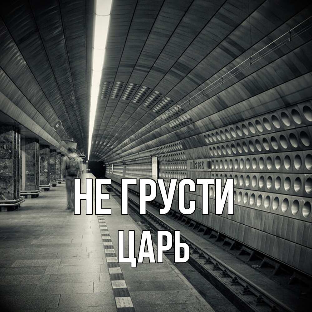 Открытка на каждый день с именем, Царь Не грусти пустая станция метро Прикольная открытка с пожеланием онлайн скачать бесплатно 
