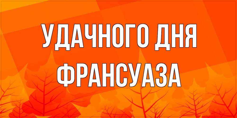 Открытка на каждый день с именем, Франсуаза Удачного дня осеннее настроение Прикольная открытка с пожеланием онлайн скачать бесплатно 