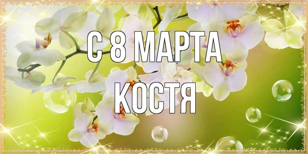 Открытка на каждый день с именем, Костя C 8 МАРТА открытка с цветами на международный женский день Прикольная открытка с пожеланием онлайн скачать бесплатно 