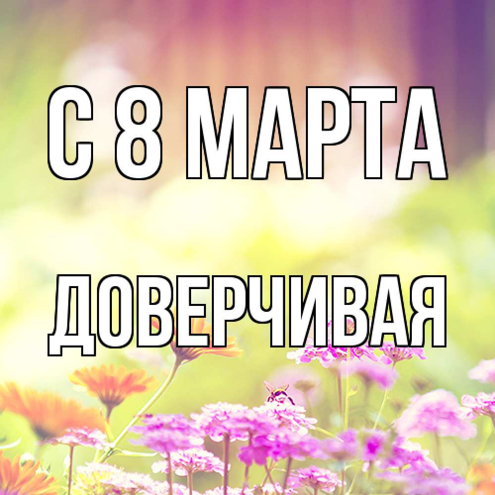 Открытка на каждый день с именем, Доверчивая C 8 МАРТА цветы весна Прикольная открытка с пожеланием онлайн скачать бесплатно 