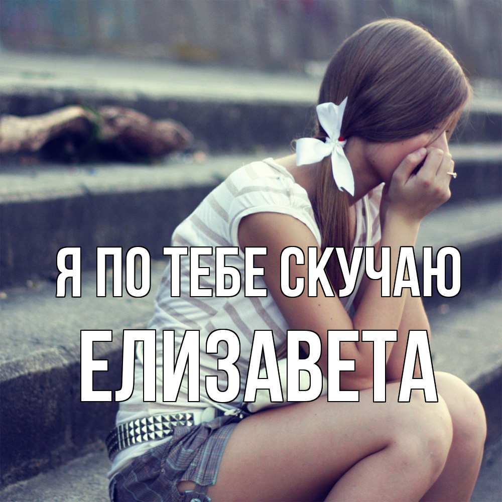 Открытка на каждый день с именем, Елизавета Я по тебе скучаю девушка плачет Прикольная открытка с пожеланием онлайн скачать бесплатно 