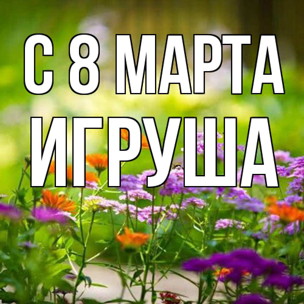 Открытка на каждый день с именем, Игруша C 8 МАРТА цветы Прикольная открытка с пожеланием онлайн скачать бесплатно 