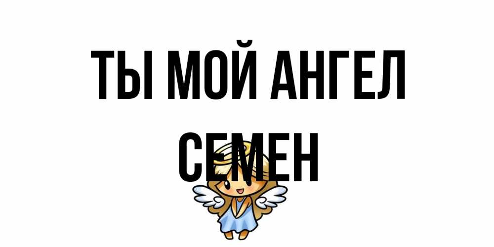 Открытка на каждый день с именем, Семен Ты мой ангел ангел Прикольная открытка с пожеланием онлайн скачать бесплатно 