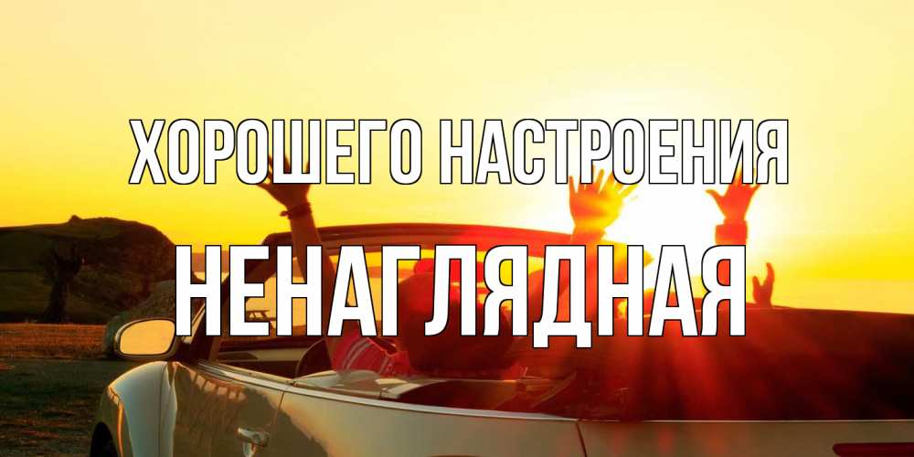 Открытка на каждый день с именем, Ненаглядная Хорошего настроения фото счастливые люди в хорошем настроении Прикольная открытка с пожеланием онлайн скачать бесплатно 