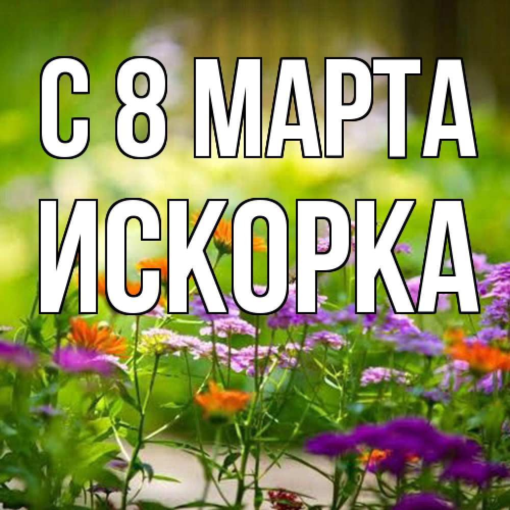 Открытка на каждый день с именем, искорка C 8 МАРТА цветы Прикольная открытка с пожеланием онлайн скачать бесплатно 