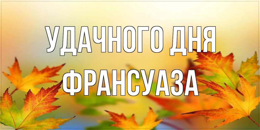 Открытка на каждый день с именем, Франсуаза Удачного дня открытка с пожеланием хорошего осеннего дня Прикольная открытка с пожеланием онлайн скачать бесплатно 