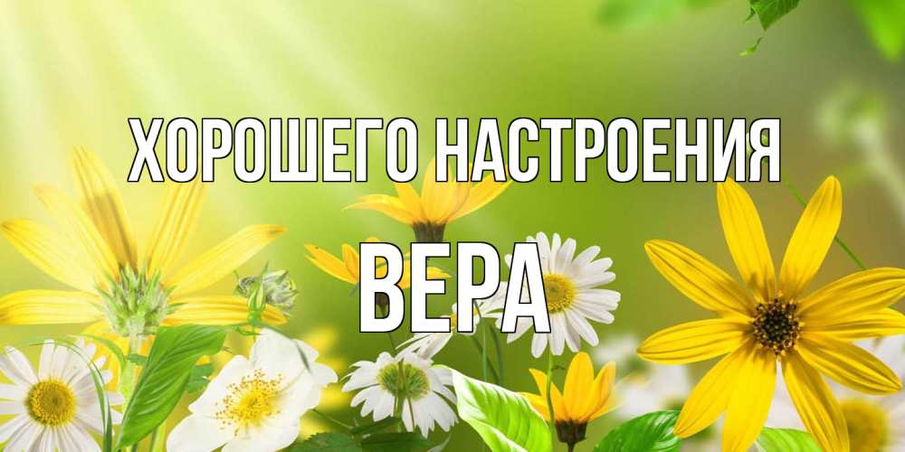 Открытка на каждый день с именем, Вера Хорошего настроения цветы Прикольная открытка с пожеланием онлайн скачать бесплатно 
