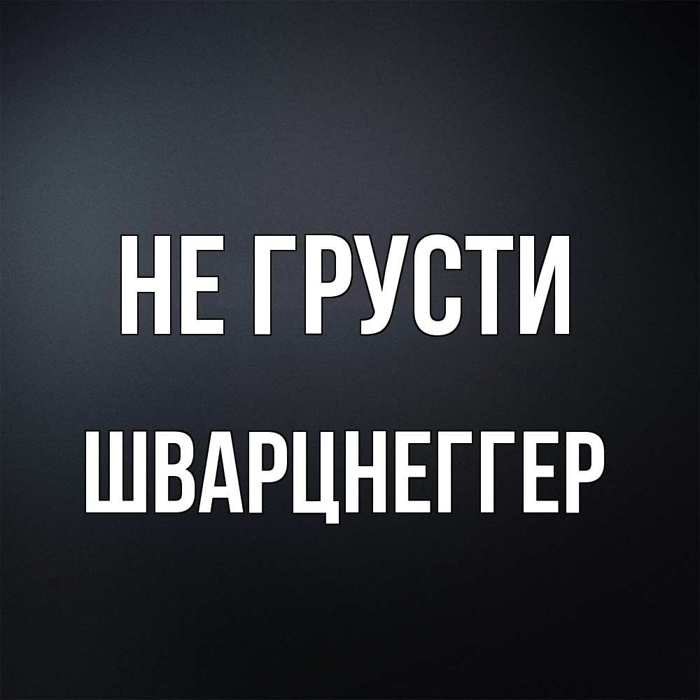 Открытка на каждый день с именем, Шварцнеггер Не грусти Градиент серый Прикольная открытка с пожеланием онлайн скачать бесплатно 