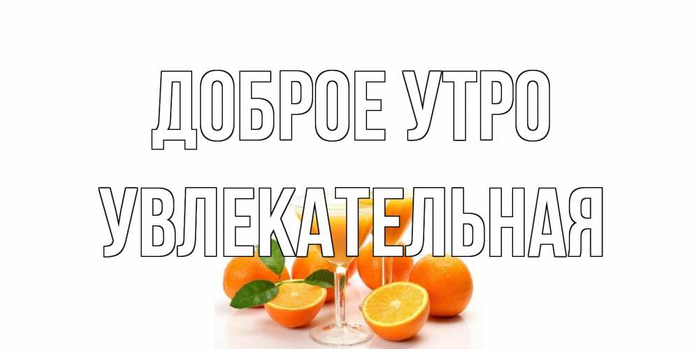 Открытка на каждый день с именем, Увлекательная Доброе утро апельсин Прикольная открытка с пожеланием онлайн скачать бесплатно 