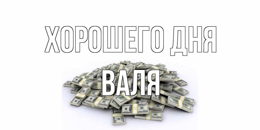 Открытка на каждый день с именем, Валя Хорошего дня гора долларов Прикольная открытка с пожеланием онлайн скачать бесплатно 
