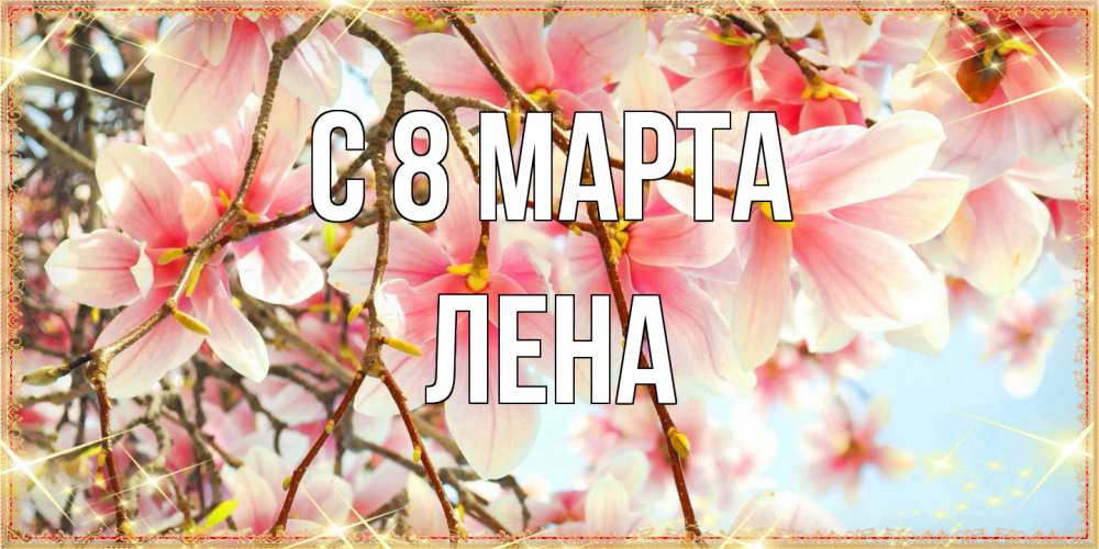 Открытка на каждый день с именем, Лена C 8 МАРТА цветы деревьев на 8 марта Прикольная открытка с пожеланием онлайн скачать бесплатно 