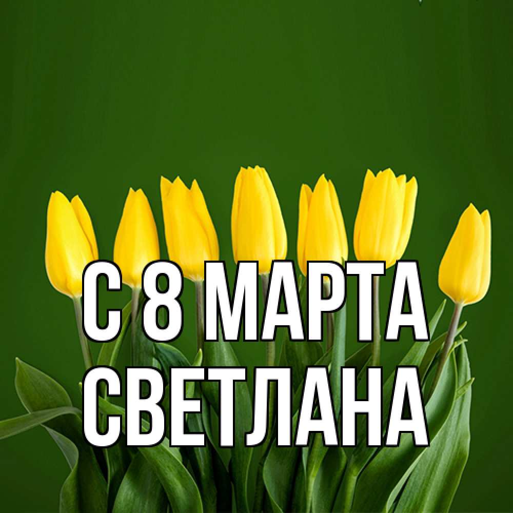 Открытка на каждый день с именем, Светлана C 8 МАРТА желтого цвета 3 Прикольная открытка с пожеланием онлайн скачать бесплатно 