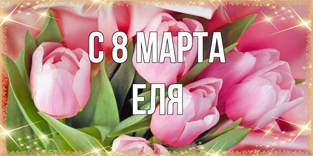 Открытка на каждый день с именем, Еля C 8 МАРТА красивые открытки на 8 марта для милых дам Прикольная открытка с пожеланием онлайн скачать бесплатно 