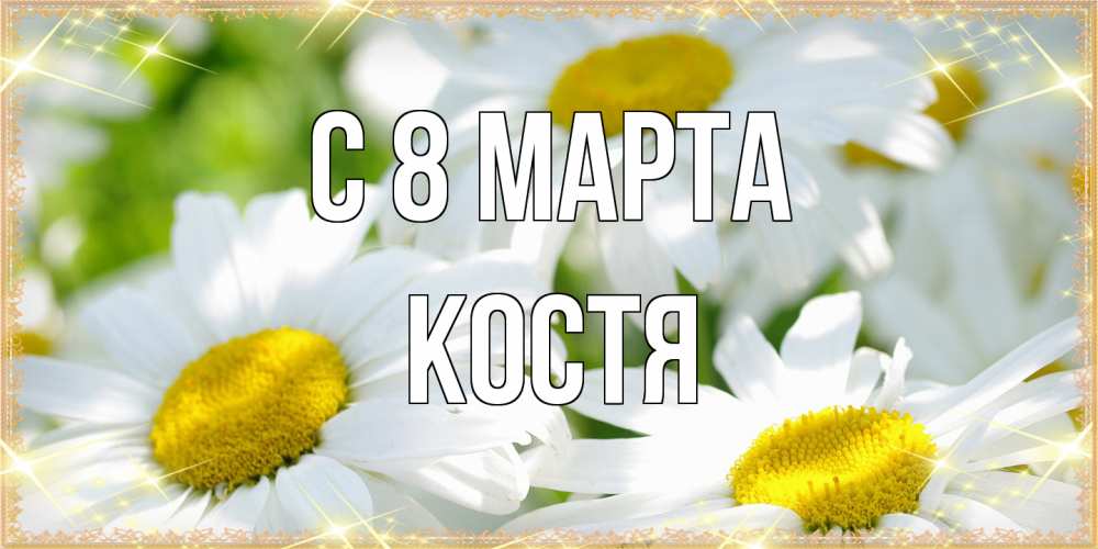 Открытка на каждый день с именем, Костя C 8 МАРТА красивые открытки с белыми цветами на международный женский день Прикольная открытка с пожеланием онлайн скачать бесплатно 
