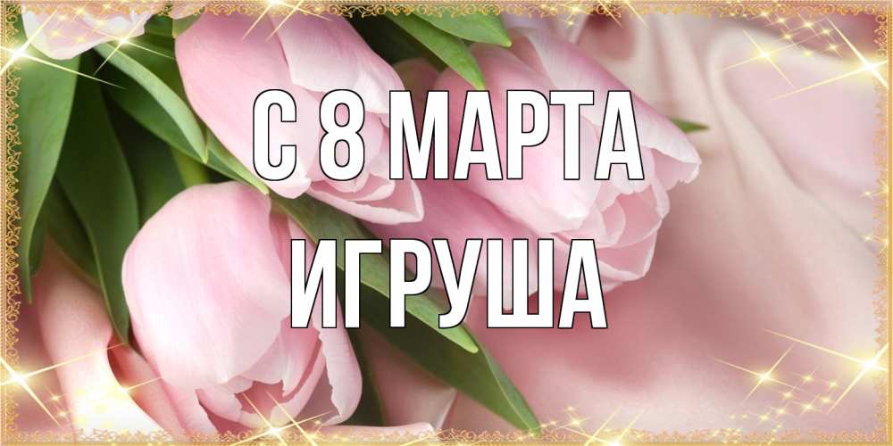 Открытка на каждый день с именем, Игруша C 8 МАРТА поздравления с международным женским днем Прикольная открытка с пожеланием онлайн скачать бесплатно 