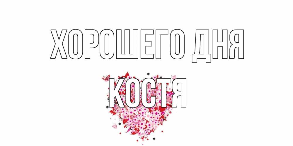 Открытка на каждый день с именем, Костя Хорошего дня открытка на каждый день для любимой Прикольная открытка с пожеланием онлайн скачать бесплатно 