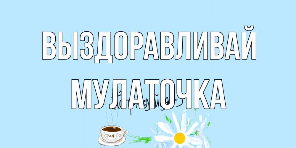 Открытка на каждый день с именем, Мулаточка Выздоравливай чай Прикольная открытка с пожеланием онлайн скачать бесплатно 