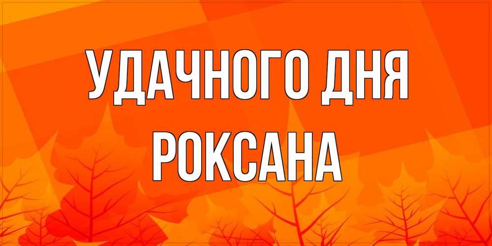 Открытка на каждый день с именем, Роксана Удачного дня осеннее настроение Прикольная открытка с пожеланием онлайн скачать бесплатно 