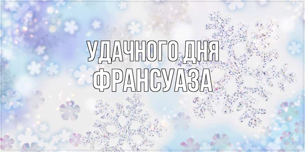 Открытка на каждый день с именем, Франсуаза Удачного дня снежинки с пожеланиями удачного дня Прикольная открытка с пожеланием онлайн скачать бесплатно 
