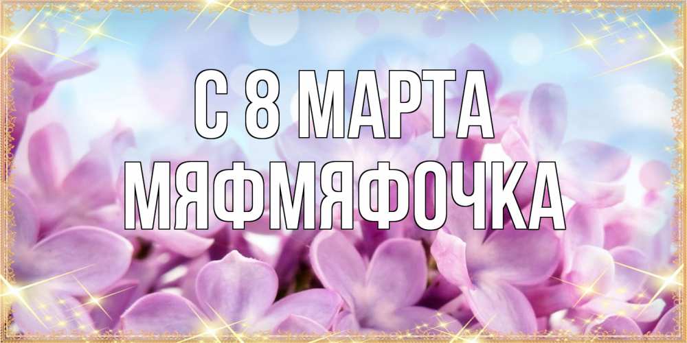 Открытка на каждый день с именем, мяфмяфочка C 8 МАРТА открытка на международный женский день с цветами Прикольная открытка с пожеланием онлайн скачать бесплатно 
