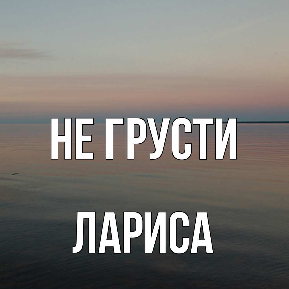 Открытка на каждый день с именем, Лариса Не грусти водная гладь Прикольная открытка с пожеланием онлайн скачать бесплатно 