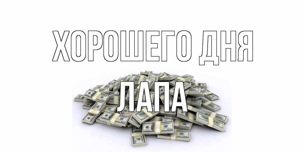 Открытка на каждый день с именем, Лапа Хорошего дня гора долларов Прикольная открытка с пожеланием онлайн скачать бесплатно 