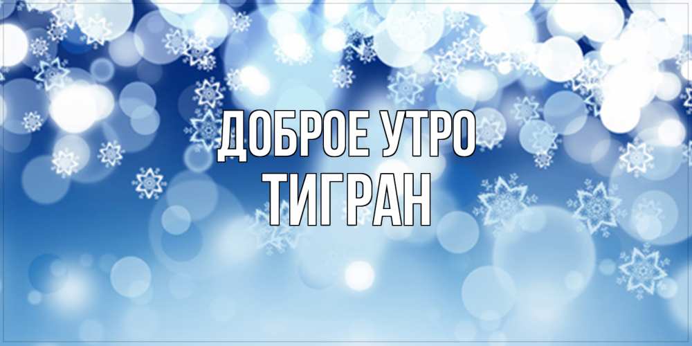 Открытка на каждый день с именем, Тигран Доброе утро супер открытка Прикольная открытка с пожеланием онлайн скачать бесплатно 