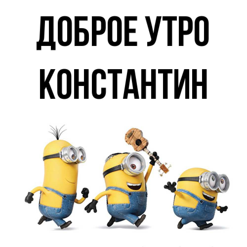 Открытка на каждый день с именем, Константин Доброе утро миньоны и прекрасное утро Прикольная открытка с пожеланием онлайн скачать бесплатно 
