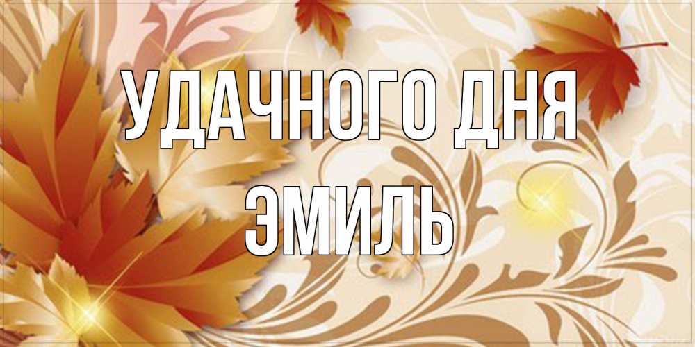 Открытка на каждый день с именем, Эмиль Удачного дня листики и осеннее настроение Прикольная открытка с пожеланием онлайн скачать бесплатно 