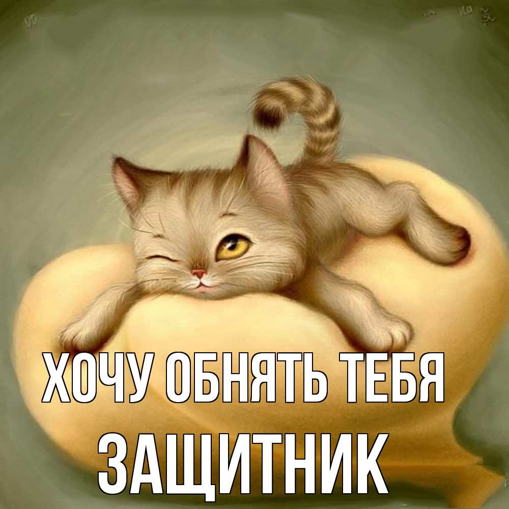 Открытка на каждый день с именем, Защитник Хочу обнять тебя кошечка Прикольная открытка с пожеланием онлайн скачать бесплатно 