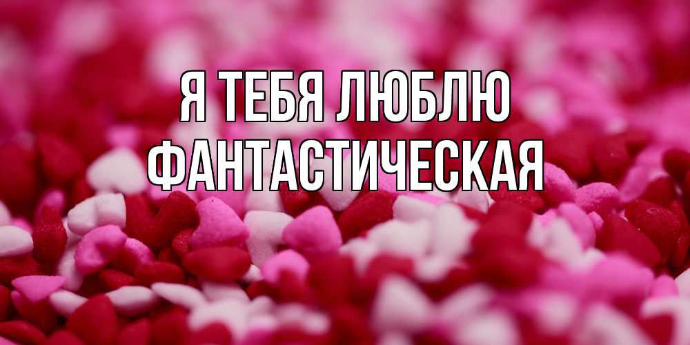 Открытка на каждый день с именем, Фантастическая Я тебя люблю красивая открытка с признанием в любви Прикольная открытка с пожеланием онлайн скачать бесплатно 