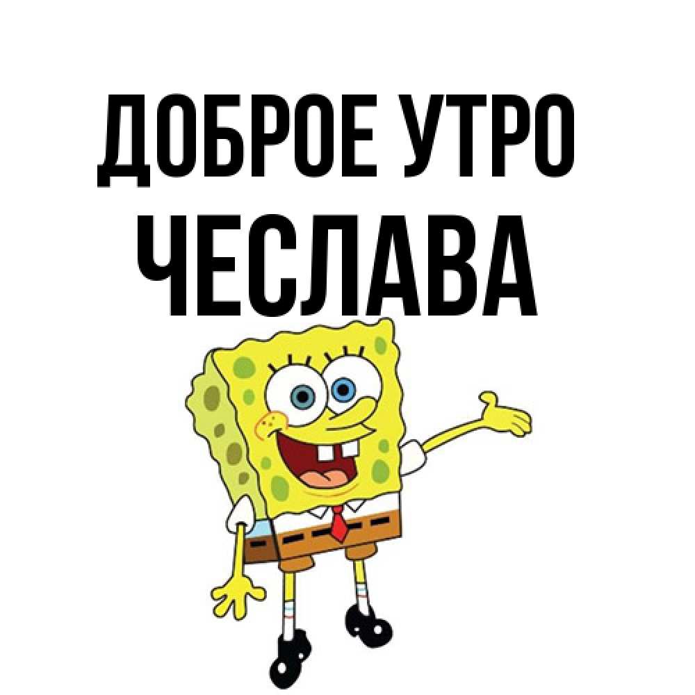 Открытка на каждый день с именем, Чеслава Доброе утро губка боб улыбается Прикольная открытка с пожеланием онлайн скачать бесплатно 